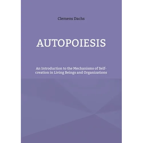 Autopoiesis: An Introduction to the Mechanisms of Self-creation in Living Beings and Organizations