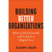 Building Better Organizations: How to Fuel Growth and Lead in a Digital Era