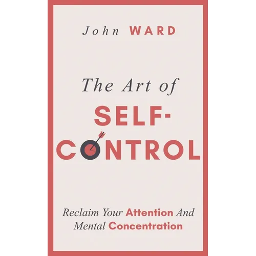 The Art of Self-Control: Reclaim Your Attention And Mental Concentration