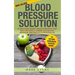 Blood Pressure: Solution - 54 Delicious Heart Healthy Recipes That Will Naturally Lower High Blood Pressure and Reduce Hypertension (Blood Pressure Se