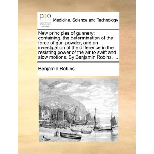 New Principles of Gunnery: Containing, the Determination of the Force of Gun-Powder, and an Investigation of the Difference in the Resisting Powe