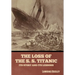 The Loss of the S. S. Titanic: Its Story and Its Lessons
