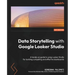 Data Storytelling with Google Looker Studio: A hands-on guide to using Looker Studio for building compelling and effective dashboards