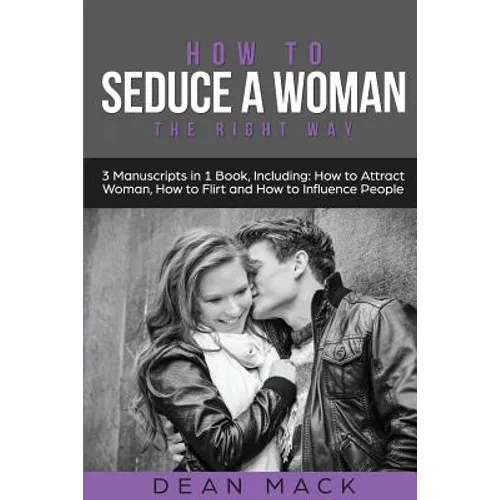 How to Seduce a Woman: The Right Way - Bundle - The Only 3 Books You Need to Master How to Seduce Women, Make Her Want You and the Art of Sed