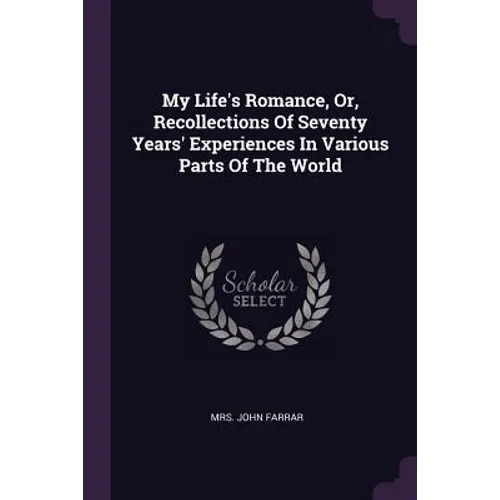 My Life's Romance, Or, Recollections Of Seventy Years' Experiences In Various Parts Of The World