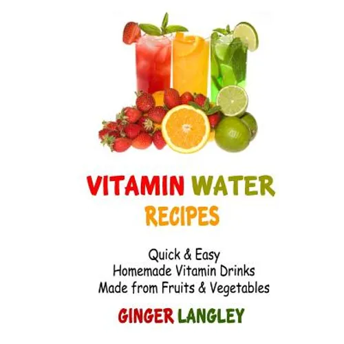 Vitamin Water Recipes: Quick & Easy Homemade Vitamin Drinks Made From Fruits & Vegetables