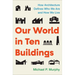 Our World in Ten Buildings: How Architecture Defines Who We Are and How We Live