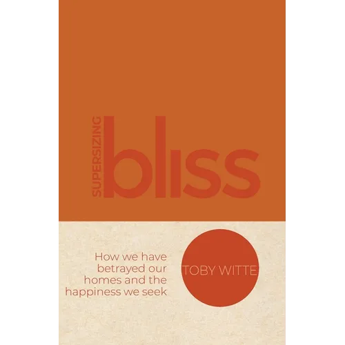Supersizing Bliss: How We Have Betrayed Our Homes and the Happiness We Seek