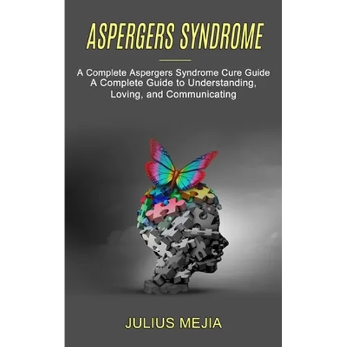 Aspergers Syndrome: A Complete Aspergers Syndrome Cure Guide (A Complete Guide to Understanding, Loving, and Communicating)