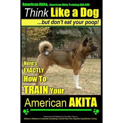 American Akita, American Akita Training AAA AKC Think Like a Dog But Don't Eat Your Poop!: Here's EXACTLY How To TRAIN Your American Akita