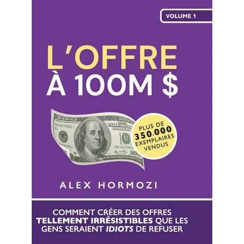 L'Offre à 100M $: Comment créer des offres tellement irrésistibles que les gens seraient idiots de refuser