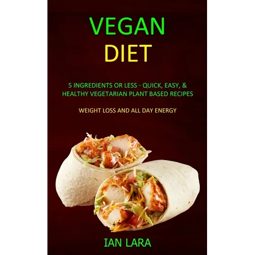 Vegan Diet: 5 Ingredients or Less - Quick, Easy, & Healthy Vegetarian Plant Based Recipes (Weight Loss and All Day Energy)