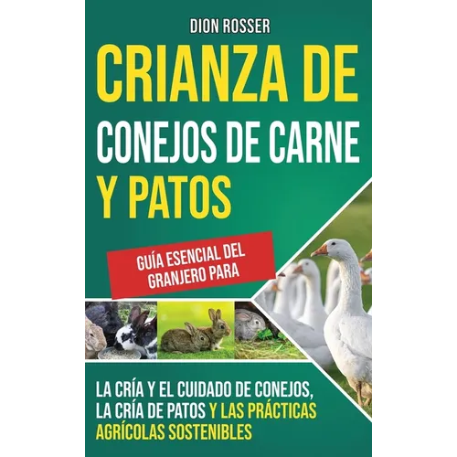 Crianza de conejos de carne y patos: Guía esencial del granjero para la cría y el cuidado de conejos, la cría de patos y las prácticas agrícolas soste