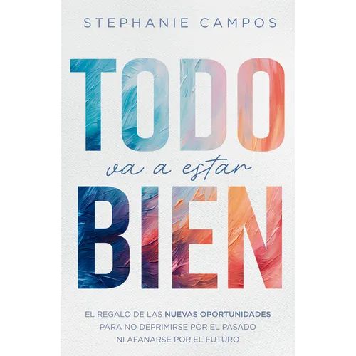 Todo Va a Estar Bien: El Regalo de Las Nuevas Oportunidades Para Evitar La Depresión Por El Pasado Y El Afán Por El Futuro