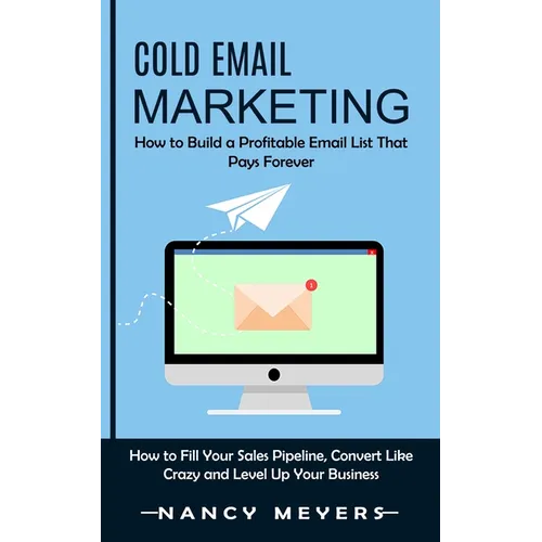 Cold Email Marketing: How to Build a Profitable Email List That Pays Forever (How to Fill Your Sales Pipeline, Convert Like Crazy and Level Up Your Bu