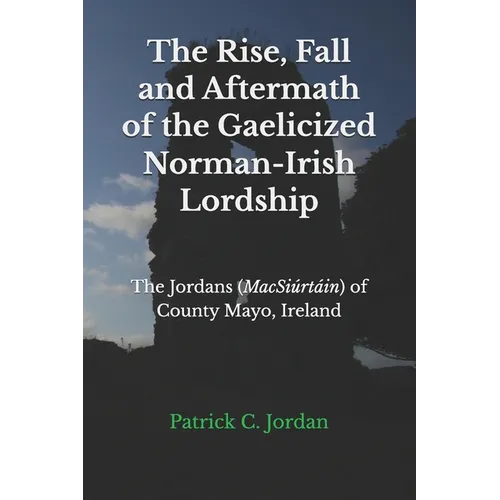 The Rise, Fall and Aftermath of the Gaelicized Norman-Irish Lordship: The Jordans (MacSiúrtáin) of County Mayo, Ireland