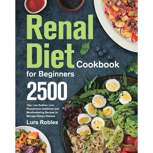 Renal Diet Cookbook for Beginners: 2500-Day Low Sodium, Low Phosphorus Healthiest and Mouthwatering Recipes to Manage Kidney Disease