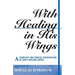 With Healing in His Wings: A Complete and Concise Presentation of God's Healing Gospel