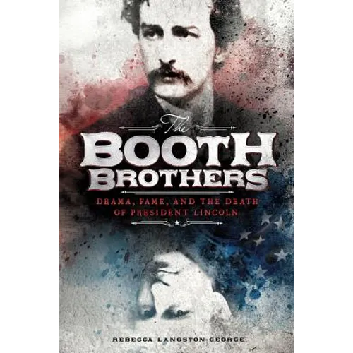 The Booth Brothers: Drama, Fame, and the Death of President Lincoln