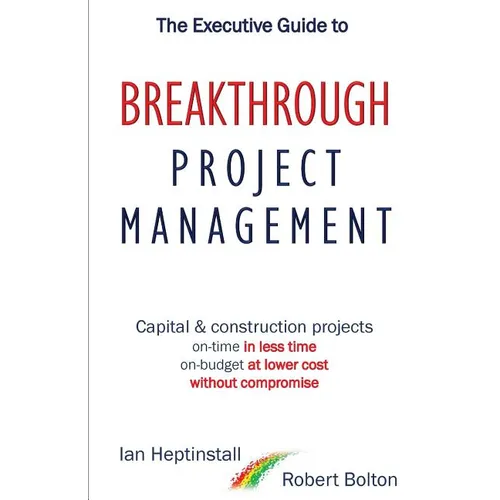 The Executive Guide to Breakthrough Project Management: Capital & Construction Projects; On-time in Less Time; On-budget at Lower Cost; Without Compro
