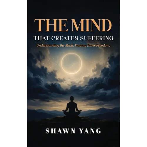 The Mind That Creates Suffering: A Psychological and Philosophical Guide to Understanding the Mind and Cultivating Inner Freedom
