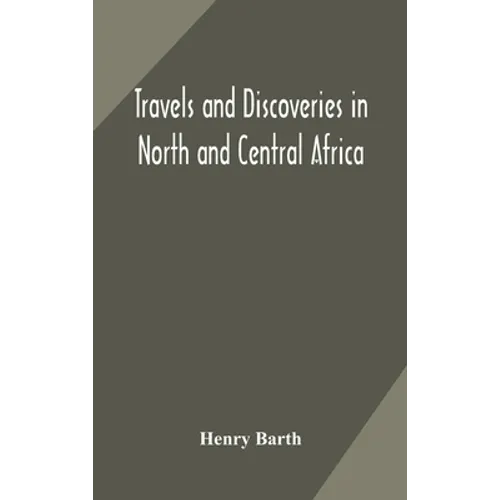Travels And Discoveries In North And Central Africa: Including Accounts Of Tripoli, The Sahara, The Remarkable Kingdom Of Bornu, And The Countries Aro