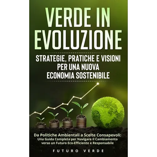Verde in Evoluzione: Strategie, Pratiche e Visioni per una Nuova Economia Sostenibile: Da Politiche Ambientali a Scelte Consapevoli: Una Gu