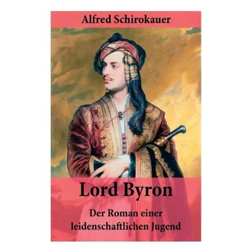 Lord Byron - Der Roman einer leidenschaftlichen Jugend: Das seltsame Schicksal des berühmten Dichters (Romanbiografie)