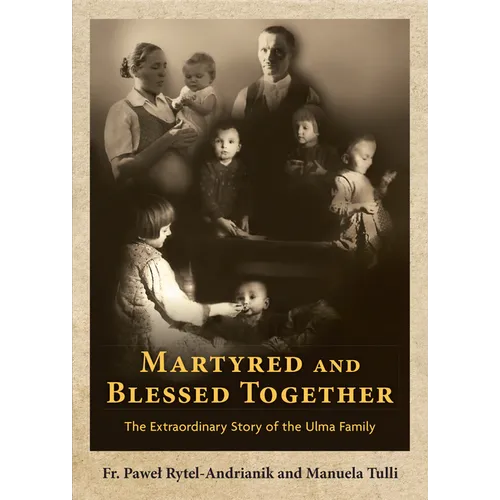 Martyred and Blessed Together: The Extraordinary Story of the Ulma Family