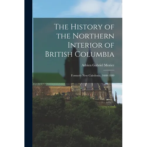 The History of the Northern Interior of British Columbia: Formerly New Caledonia, 1660-1880 - Paperback