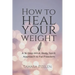 How To Heal Your Weight: A 16-Step Mind, Body, Spirit Approach to Fat Freedom