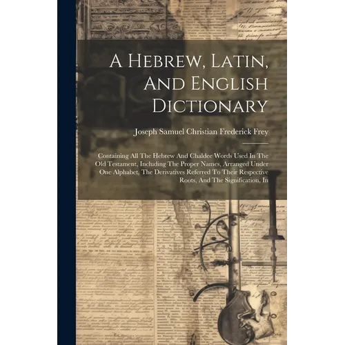 A Hebrew, Latin, And English Dictionary: Containing All The Hebrew And Chaldee Words Used In The Old Testament, Including The Proper Names, Arranged U