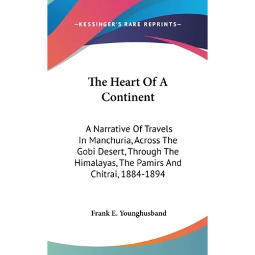 The Heart Of A Continent: A Narrative Of Travels In Manchuria, Across The Gobi Desert, Through The Himalayas, The Pamirs And Chitrai, 1884-1894