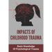 Impacts Of Childhood Trauma: Basic Knowledge Of Psychological Trauma: Effects Of Childhood Trauma On Brain Development