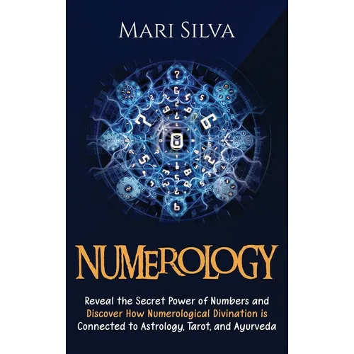 Numerology: Reveal the Secret Power of Numbers and Discover How Numerological Divination is Connected to Astrology, Tarot, and Ayurveda