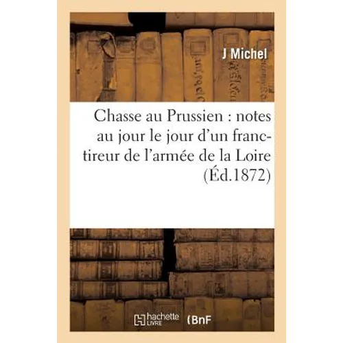 Chasse Au Prussien: Notes Au Jour Le Jour d'Un Franc-Tireur de l'Armée de la Loire