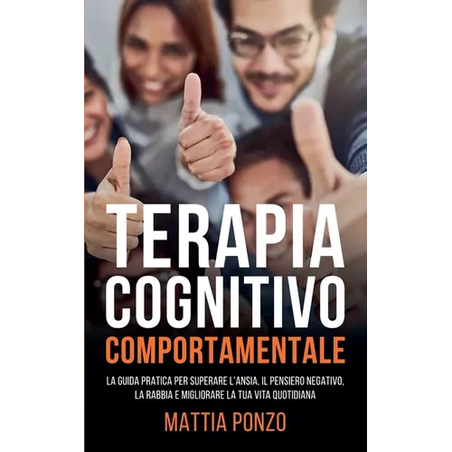 Terapia Cognitivo Comportamentale: La Guida Pratica per Superare l'Ansia, il Pensiero Negativo, la Rabbia e Migliorare la tua Vita Quotidiana
