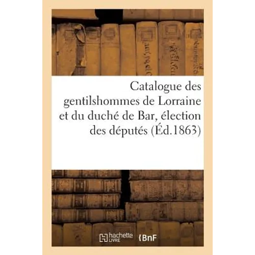 Catalogue Des Gentilshommes de Lorraine Et Du Duché de Bar Qui Ont Pris Part Ou Envoyé: Leur Procuration Aux Assemblées de la Noblesse Pour l'Élection