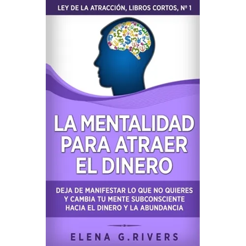 La mentalidad para atraer el dinero: Deja de manifestar lo que no quieres y cambia tu mente subconsciente hacia el dinero y la abundancia