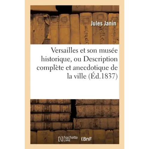 Versailles et son musée historique, ou Description complète et anecdotique de la ville, du palais,: du musée, du parc et des deux Trianons, précédé d'