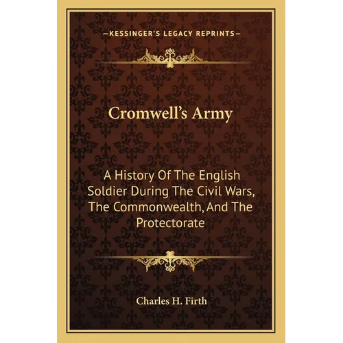 Cromwell's Army: A History Of The English Soldier During The Civil Wars, The Commonwealth, And The Protectorate