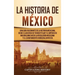 La historia de México: Una Guía Fascinante de la Historia Mexicana, Desde el Ascenso de Tenochtitlan y el Imperio de Maximiliano hasta la Revolución M