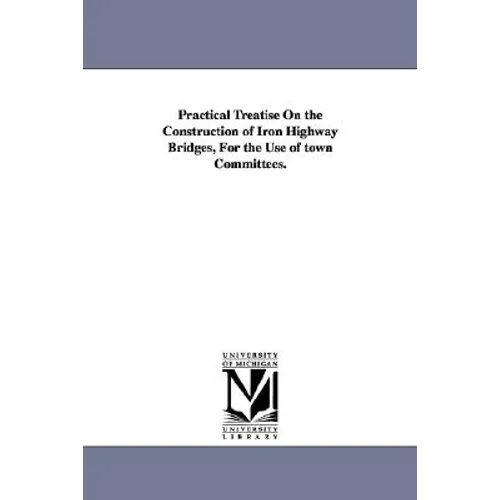 Practical Treatise On the Construction of Iron Highway Bridges, For the Use of town Committees.