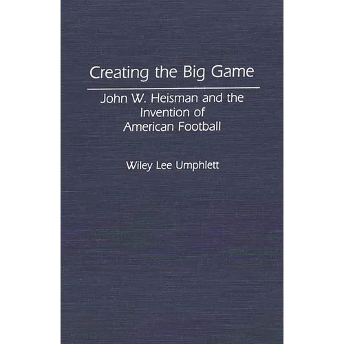 Creating the Big Game: John W. Heisman and the Invention of American Football