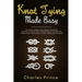 Knot Tying Made Easy: The Ultimate Guide on How to Identify, Tie and Untie All Manner of Everyday Knots in Different Styles