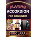 Playing Accordion Beginners: Complete Procedural Melody Guide To Understand, Learn And Master How To Play Acordion Like A Pro Even With No Former Expe