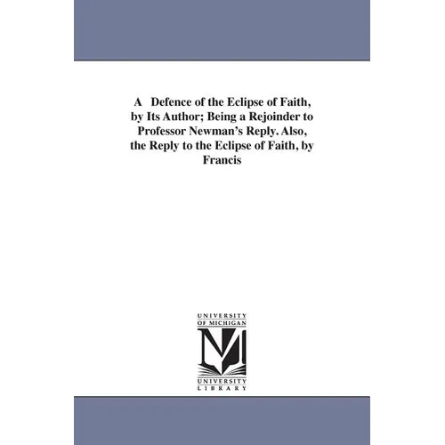 A Defence of the Eclipse of Faith, by Its Author; Being a Rejoinder to Professor Newman's Reply. Also, the Reply to the Eclipse of Faith, by Francis