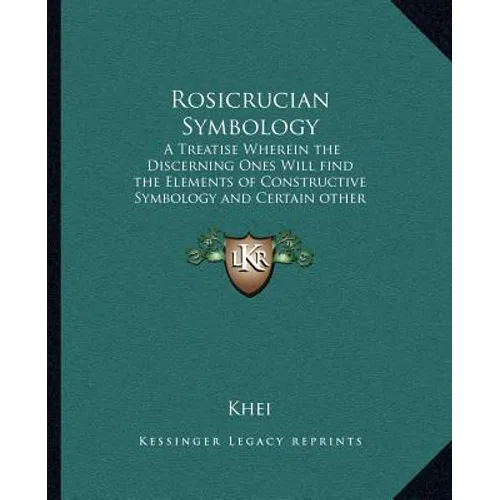Rosicrucian Symbology: A Treatise Wherein the Discerning Ones Will Find the Elements of Constructive Symbology and Certain Other Things