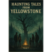 Haunting Tales from Yellowstone: A Chilling Dual-Family Horror Set in America's Most Mysterious National Park (The Yellowstone Horrors: Part 1)