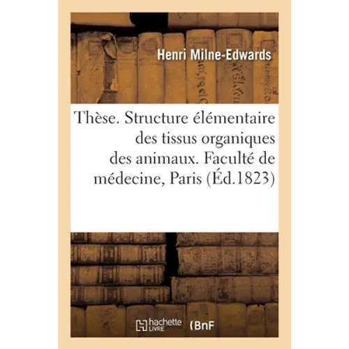 Thèse. Sur la structure élémentaire des principaux tissus organiques des animaux: Faculté de médecine de Paris, 30 juillet 1823
